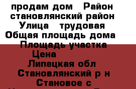 продам дом › Район ­ становлянский район › Улица ­ трудовая › Общая площадь дома ­ 60 › Площадь участка ­ 15 › Цена ­ 1 720 000 - Липецкая обл., Становлянский р-н, Становое с. Недвижимость » Дома, коттеджи, дачи продажа   